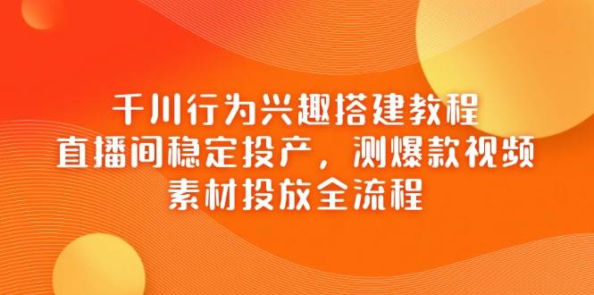 （14444期）千川行为兴趣搭建教程，直播间稳定投产，测爆款视频，素材投放全流程-领学通