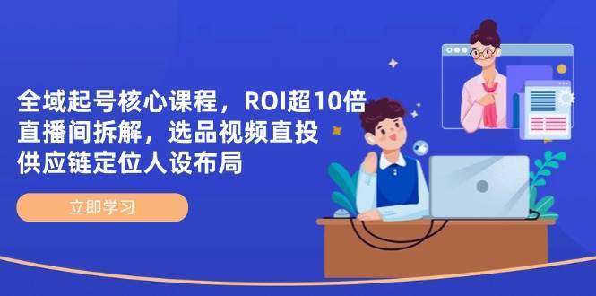 全域起号核心课程，ROI超10倍直播间拆解，选品直投，供应链定位人设布局-领学通