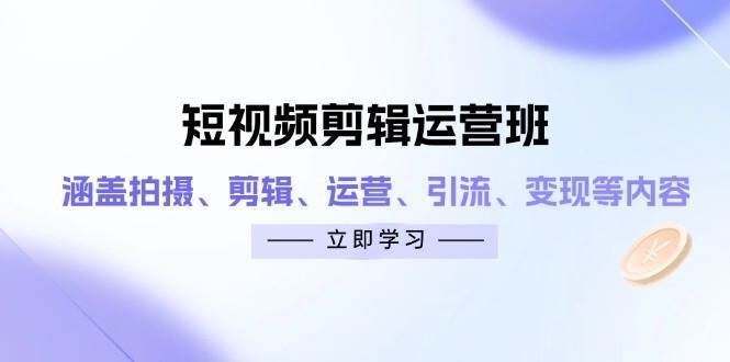 短视频剪辑运营班：涵盖拍摄、剪辑、运营、引流、变现等内容-领学通