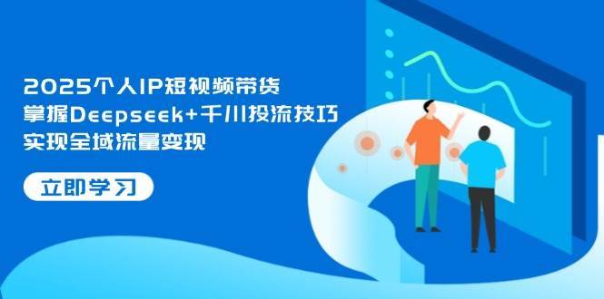 2025个人IP短视频带货，掌握Deepseek+千川投流技巧，实现全域流量变现-领学通