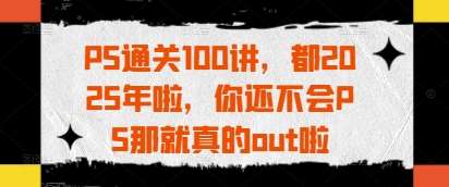 PS通关100讲，都2025年啦，你还不会PS那就真的out啦-领学通