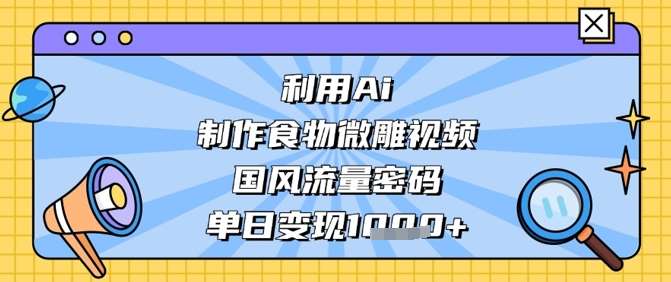 利用Ai制作食物微雕视频，国风流量密码，单日变现数张-领学通