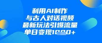 利用AI制作与古人对话的视频，最新玩法引爆流量，单日变现1k-领学通