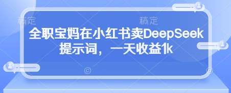 全职宝妈在小红书卖DeepSeek提示词，一天收益1k-领学通