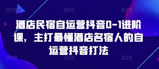 酒店民宿自运营抖音0-1进阶课，主打最懂酒店名宿人的自运营抖音打法-领学通