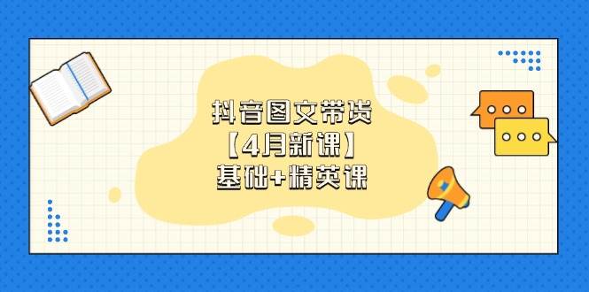 （14472期）抖音图文带货【4月新课】基础+精英课：0基础小白必学 掌握各赛道带货技巧-领学通