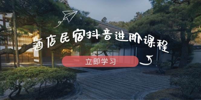 酒店民宿抖音进阶课程，掌握流量渠道与推流逻辑，打造爆款内容-领学通