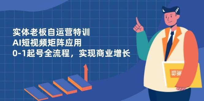 实体老板自运营特训，AI短视频矩阵应用，0-1起号全流程，实现商业增长-领学通