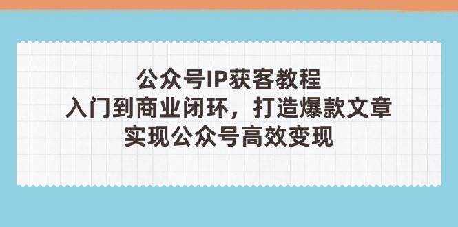 公众号IP获客教程(第3期)，从入门到商业闭环，打造爆款文章，实现公众号高效变现-领学通