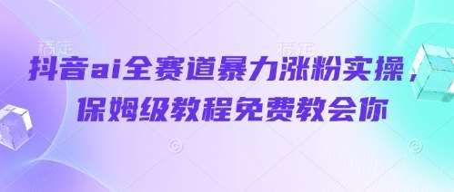 抖音ai全赛道暴力涨粉实操，保姆级教程免费教会你-领学通