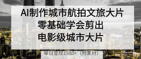 AI制作城市航拍文旅大片，零基础学会剪出电影级城市大片，单日变现多张-领学通