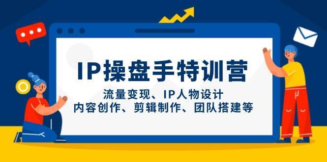 IP操盘手特训营，流量变现、IP人物设计、内容创作、剪辑制作、团队搭建等-领学通