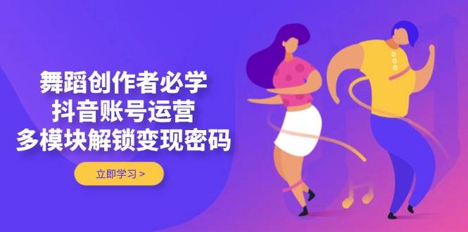 （14501期）舞蹈创作者必学，抖音账号运营，多模块解锁变现密码-领学通