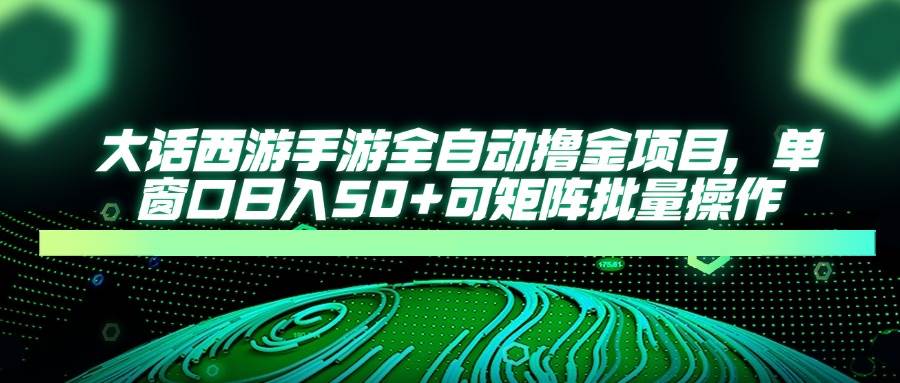 （14498期）大话西游手游全自动撸金项目，单窗口日入50+可矩阵批量操作-领学通