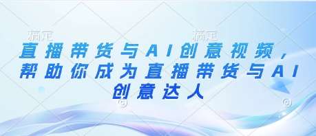 直播带货与AI创意视频，帮助你成为直播带货与AI创意达人-领学通