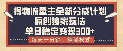 得物流量主全新分成计划模式，原创独家玩法，每天十分钟，躺挣模式，单日稳定变现3张+【揭秘】-领学通