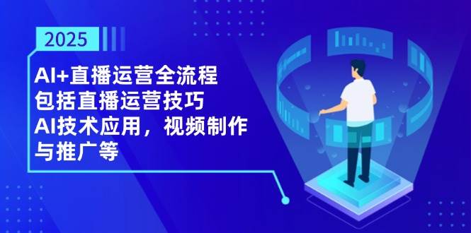 （14523期）2025AI+直播运营全流程，包括直播运营技巧，AI技术应用，视频制作与推广等-领学通