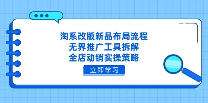 （14518期）淘系改版新品布局流程，无界推广工具拆解，全店动销实操策略-领学通