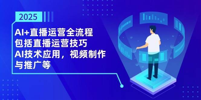 2025AI+直播运营全流程，包括直播运营技巧，AI技术应用，视频制作与推广等-领学通