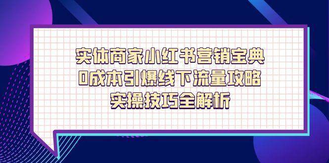 实体商家小红书营销宝典，0成本引爆线下流量攻略，实操技巧全解析-领学通