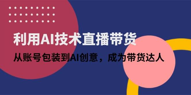 （14534期）利用AI技术直播带货：从账号包装到AI创意，成为带货达人-领学通