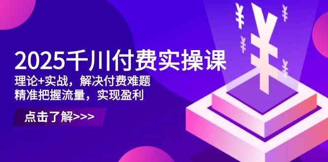 （14533期）2025千川付费实操课，理论+实战，解决付费难题，精准把握流量，实现盈利-领学通