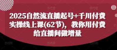 2025自然流直播起号+千川付费实操线上课(62节)，教你用付费给直播间做增量-领学通