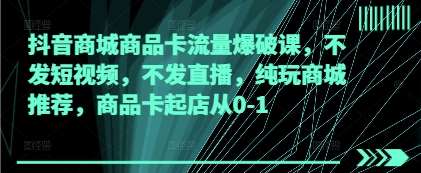 抖音商城商品卡流量爆破课，不发短视频，不发直播，纯玩商城推荐，商品卡起店从0-1-领学通