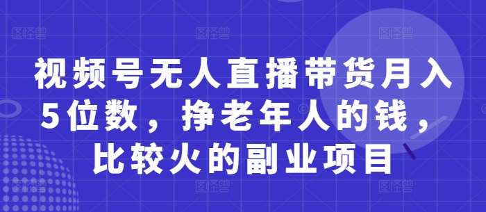 视频号无人直播带货月入5位数，挣老年人的钱，比较火的副业项目-领学通