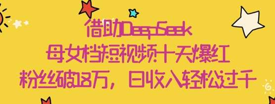 借助DeepSeek，母女档短视频十天爆红，粉丝破18W，日收入轻松几张-领学通