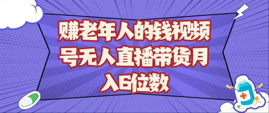 赚老年人的钱视频号无人直播带货月入6位数-领学通