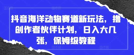 抖音海洋动物赛道新玩法，撸创作者伙伴计划，日入大几张，保姆级教程-领学通