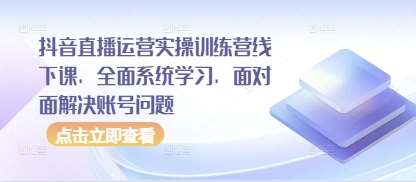 抖音直播运营实操训练营线下课，全面系统学习，面对面解决账号问题-领学通