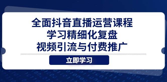 （14558期）全面抖音直播运营课程，学习精细化复盘、视频引流与付费推广-领学通