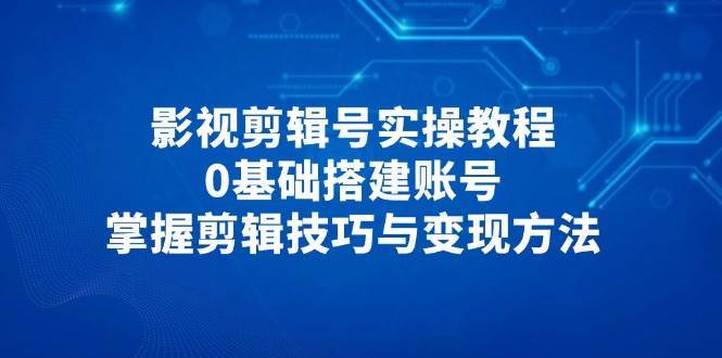 影视剪辑号实操教程，0基础搭建账号，掌握剪辑技巧与变现方法-领学通