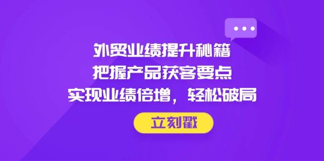 （14567期）外贸业绩提升秘籍，把握产品获客要点，实现业绩倍增，轻松破局-领学通