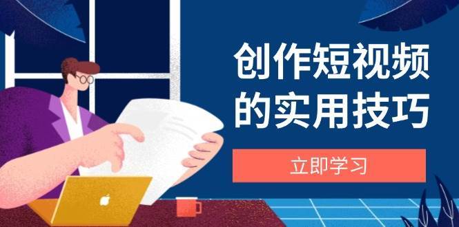 创作短视频的实用技巧，剪辑、设备、构图、文案一站式学习攻略-领学通