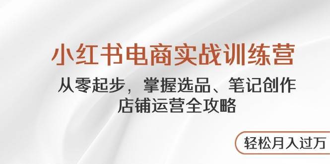 小红书电商实战训练营，从零起步，掌握选品、笔记创作、店铺运营全攻略，轻松月入过万-领学通