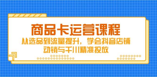 （14612期）商品卡运营课程，从选品到流量提升，学会抖音店铺动销与千川精准投放-领学通