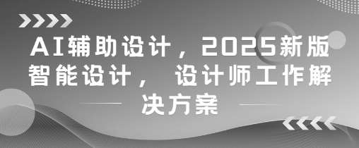 AI辅助设计，2025新版智能设计， 设计师工作解决方案-领学通