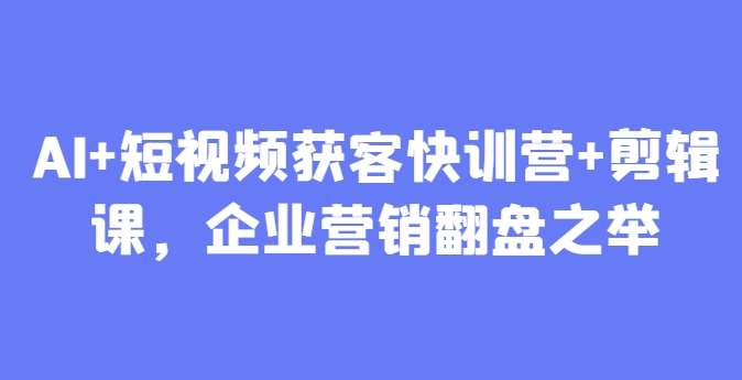 AI+短视频获客快训营+剪辑课，企业营销翻盘之举-领学通