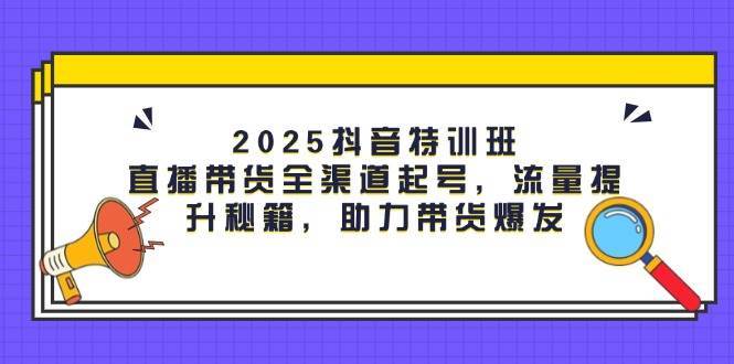2025抖音特训班：直播带货全渠道起号，流量提升秘籍，助力带货爆发-领学通