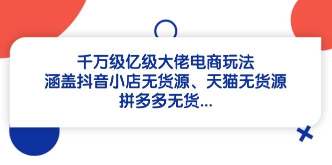 （14643期）千万级亿级大佬电商玩法：涵盖抖音小店无货源、天猫无货源、拼多多无货…-领学通