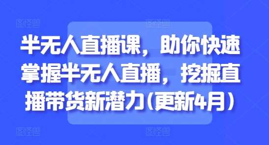 半无人直播课，助你快速掌握半无人直播，挖掘直播带货新潜力(更新4月)-领学通