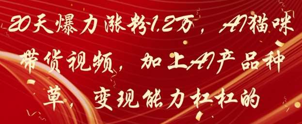 20天爆力涨粉1.2W，AI猫咪带货视频，加上AI产品种草，变现能力杠杠的-领学通