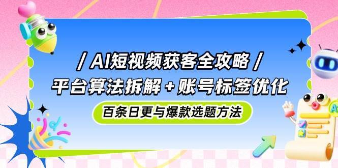 AI短视频获客全攻略：平台算法拆解+账号标签优化，百条日更与爆款选题方法-领学通