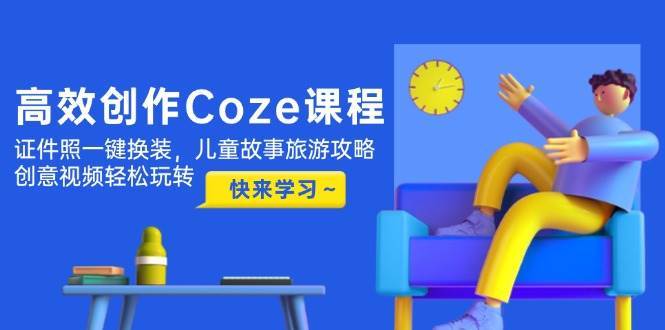 高效创作Coze课程，证件照一键换装，儿童故事旅游攻略，创意视频轻松玩转-领学通