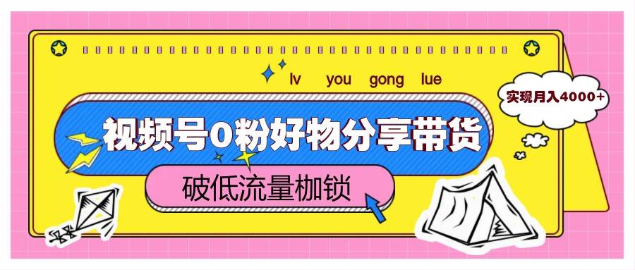 视频号0粉好物分享带货，突破低流量枷锁，实现月入4000+-领学通