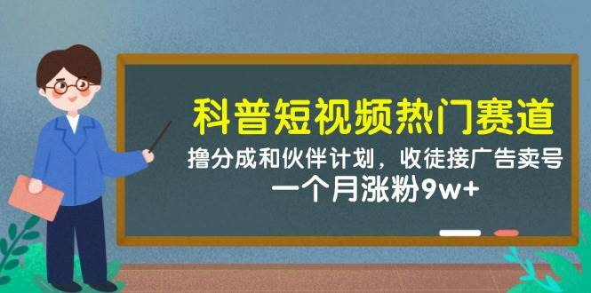 （14768期）科普短视频热门赛道：撸分成和伙伴计划，收徒接广告卖号，一个月涨粉9w+-领学通