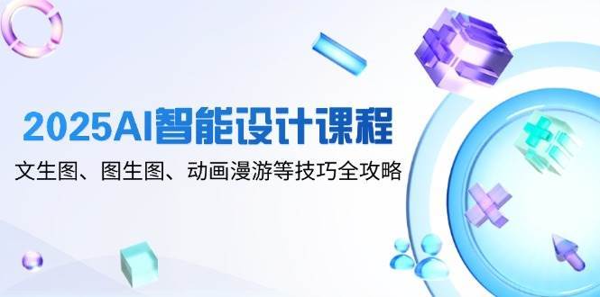 2025AI智能设计课程，文生图、图生图、动画漫游等技巧全攻略-领学通